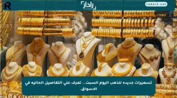 تسعيرات جديدة للذهب اليوم السبت.. تعرف على التفاصيل الحالية في الأسواق.